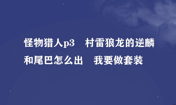 怪物猎人p3　村雷狼龙的逆麟和尾巴怎么出　我要做套装