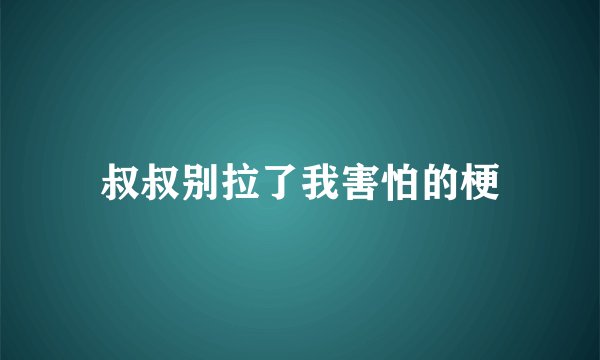 叔叔别拉了我害怕的梗
