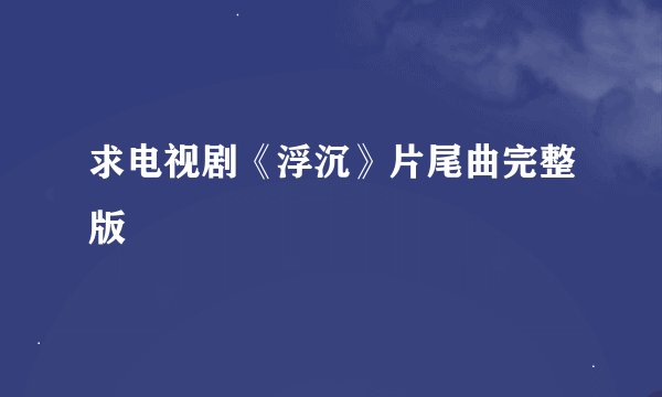 求电视剧《浮沉》片尾曲完整版