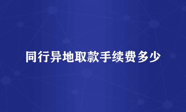 同行异地取款手续费多少