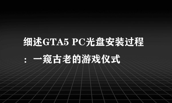 细述GTA5 PC光盘安装过程：一窥古老的游戏仪式