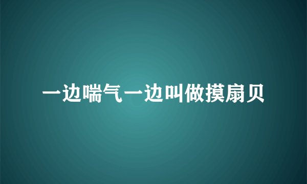 一边喘气一边叫做摸扇贝