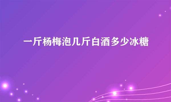 一斤杨梅泡几斤白酒多少冰糖