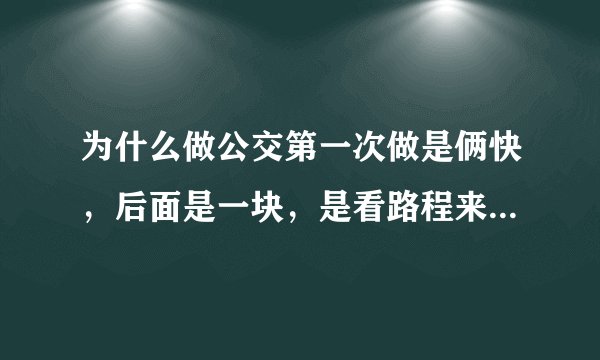 为什么做公交第一次做是俩快，后面是一块，是看路程来算的吗还是怎么回事？