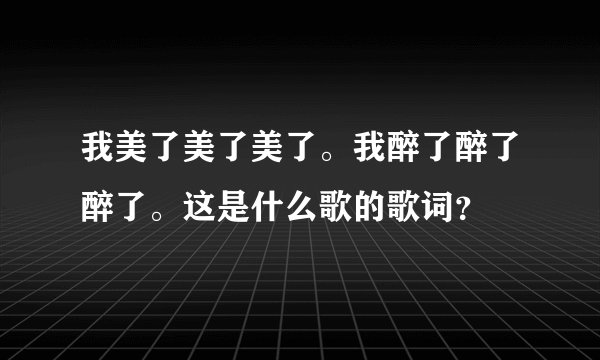 我美了美了美了。我醉了醉了醉了。这是什么歌的歌词？
