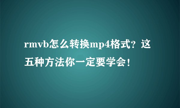 rmvb怎么转换mp4格式？这五种方法你一定要学会！