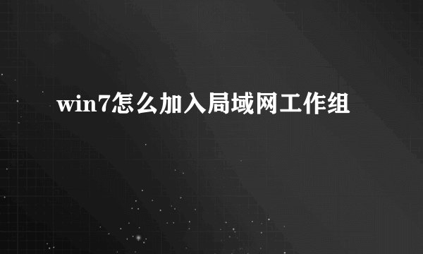 win7怎么加入局域网工作组