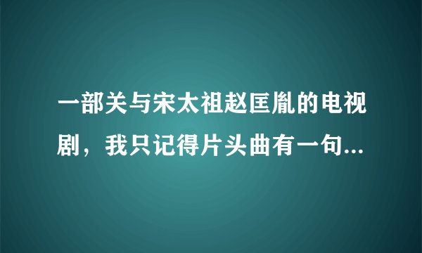 一部关与宋太祖赵匡胤的电视剧，我只记得片头曲有一句歌词叫什么转眼岁月匆匆。谁知道帮帮