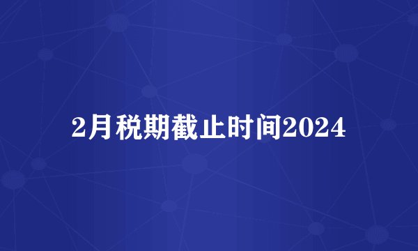 2月税期截止时间2024