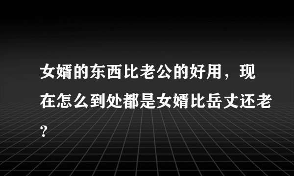 女婿的东西比老公的好用，现在怎么到处都是女婿比岳丈还老？
