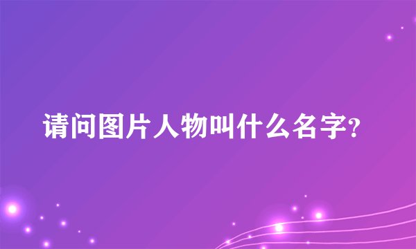 请问图片人物叫什么名字？