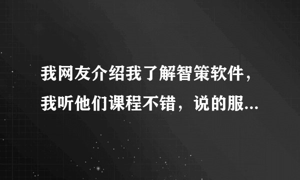 我网友介绍我了解智策软件，我听他们课程不错，说的服务很好，我还是很犹豫您们有用智策软件的吗？效果？