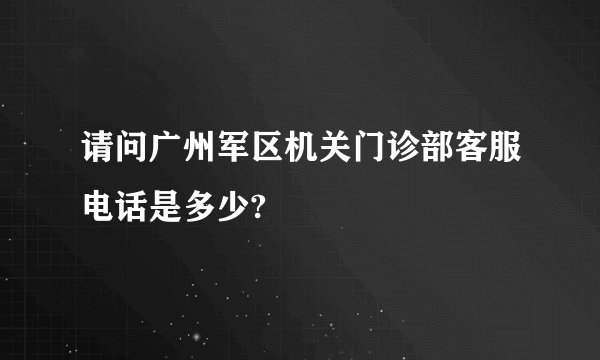 请问广州军区机关门诊部客服电话是多少?