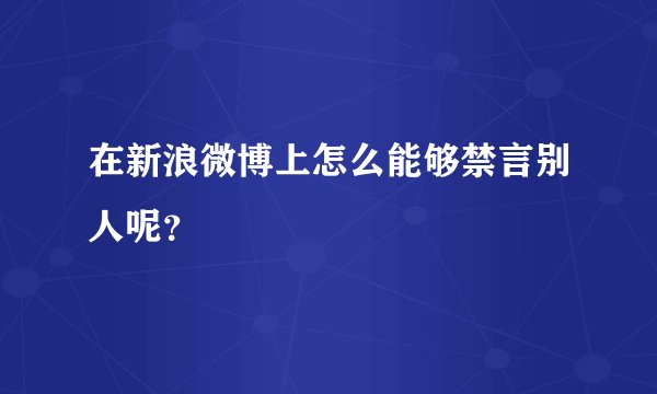 在新浪微博上怎么能够禁言别人呢？
