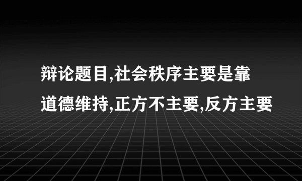 辩论题目,社会秩序主要是靠道德维持,正方不主要,反方主要