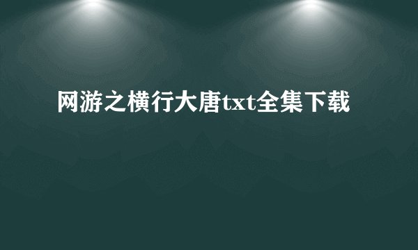 网游之横行大唐txt全集下载