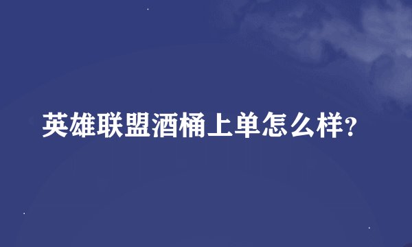 英雄联盟酒桶上单怎么样？