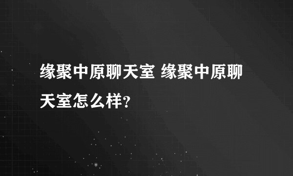 缘聚中原聊天室 缘聚中原聊天室怎么样？