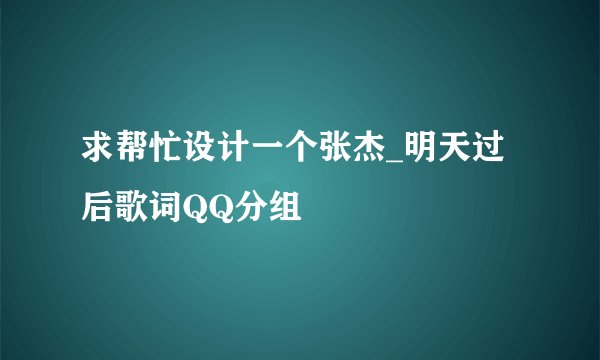 求帮忙设计一个张杰_明天过后歌词QQ分组