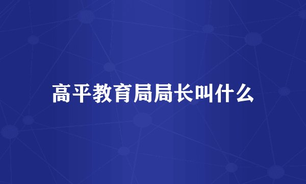 高平教育局局长叫什么