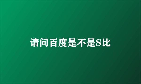 请问百度是不是S比