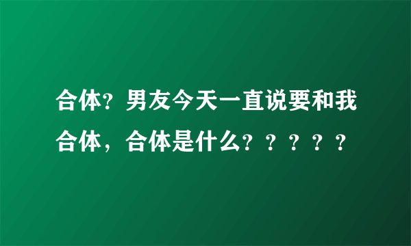 合体？男友今天一直说要和我合体，合体是什么？？？？？