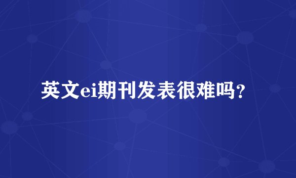 英文ei期刊发表很难吗？