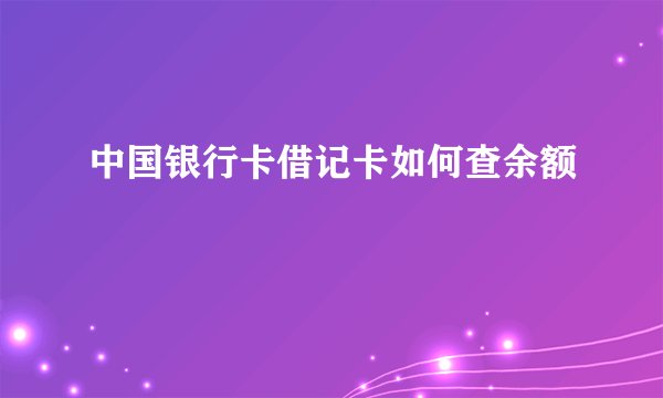 中国银行卡借记卡如何查余额