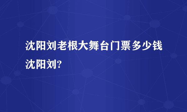 沈阳刘老根大舞台门票多少钱沈阳刘?