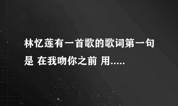 林忆莲有一首歌的歌词第一句是 在我吻你之前 用......想不起来了 是哪首歌