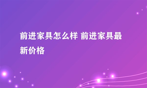 前进家具怎么样 前进家具最新价格
