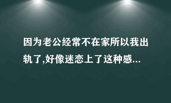 因为老公经常不在家所以我出轨了,好像迷恋上了这种感觉,怎么办