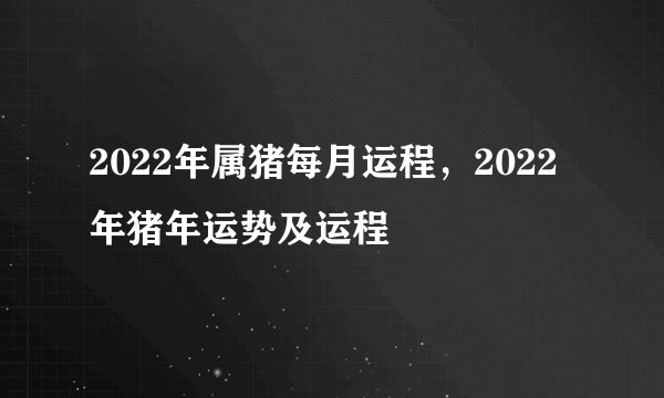 2022年属猪每月运程，2022 年猪年运势及运程