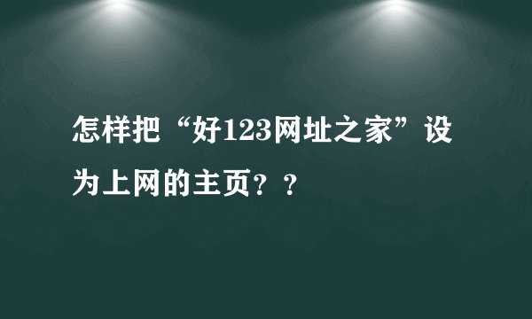怎样把“好123网址之家”设为上网的主页？？