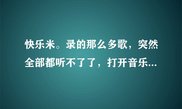 快乐米。录的那么多歌，突然全部都听不了了，打开音乐竟然是介绍快乐米网的广