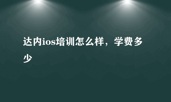 达内ios培训怎么样，学费多少