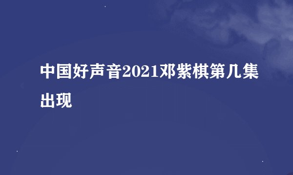 中国好声音2021邓紫棋第几集出现