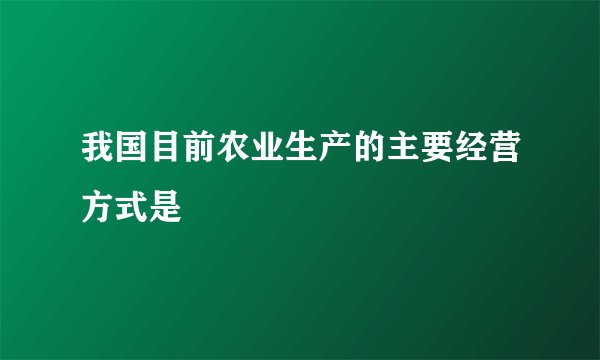 我国目前农业生产的主要经营方式是