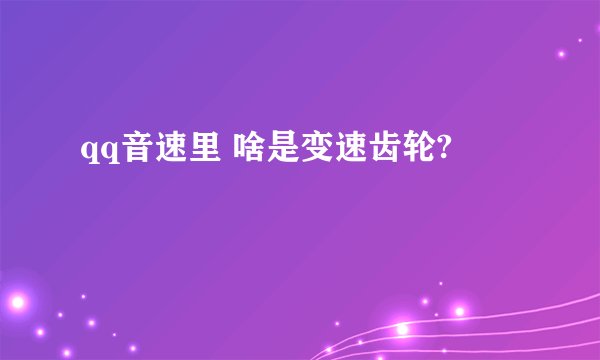 qq音速里 啥是变速齿轮?