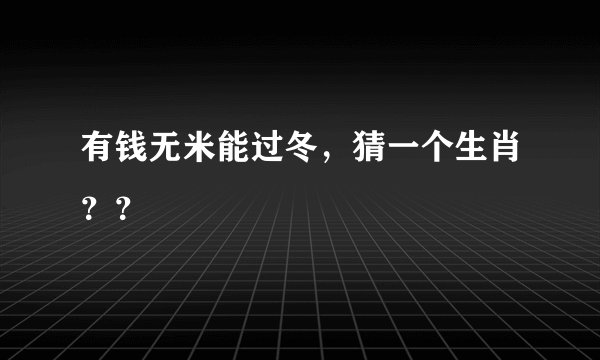 有钱无米能过冬，猜一个生肖？？