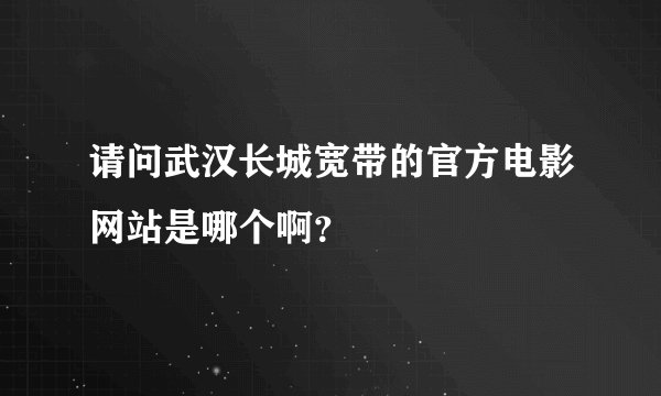 请问武汉长城宽带的官方电影网站是哪个啊？