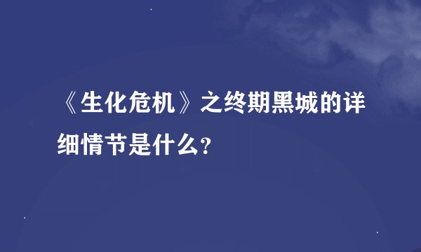 《生化危机》之终期黑城的详细情节是什么？