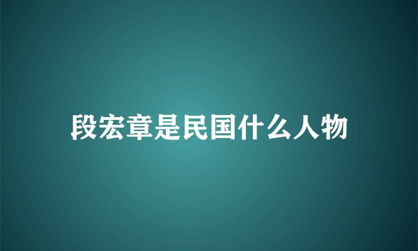 段宏章是民国什么人物