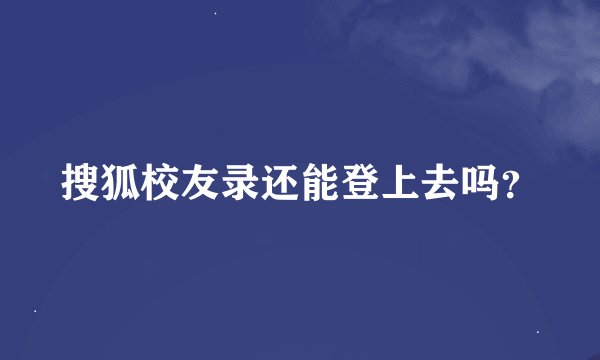 搜狐校友录还能登上去吗？
