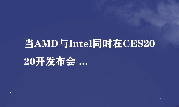 当AMD与Intel同时在CES2020开发布会 会是怎样的一番景象