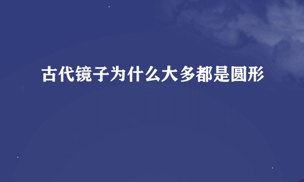 古代镜子为什么大多都是圆形
