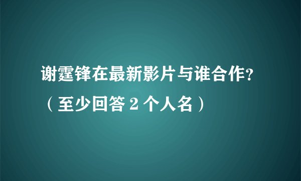 谢霆锋在最新影片与谁合作？（至少回答２个人名）