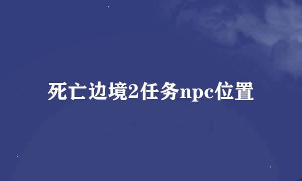 死亡边境2任务npc位置