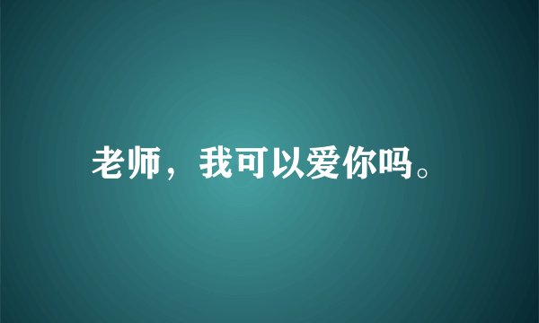 老师，我可以爱你吗。
