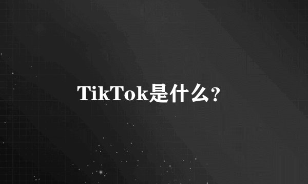 TikTok是什么？
